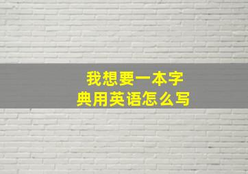 我想要一本字典用英语怎么写