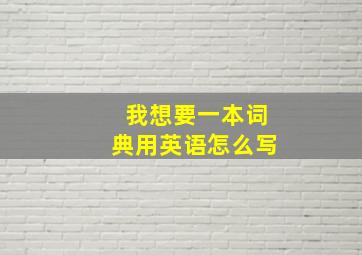 我想要一本词典用英语怎么写