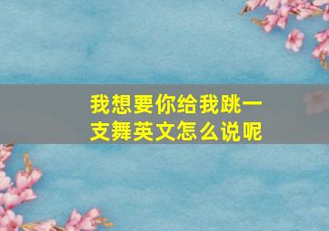 我想要你给我跳一支舞英文怎么说呢