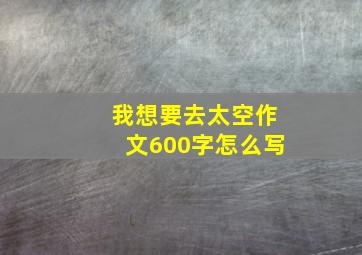 我想要去太空作文600字怎么写