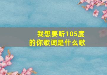 我想要听105度的你歌词是什么歌