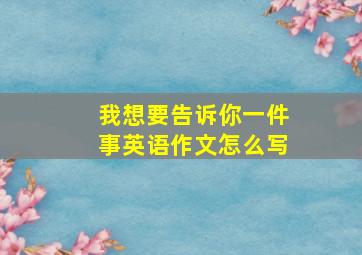 我想要告诉你一件事英语作文怎么写