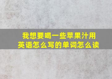 我想要喝一些苹果汁用英语怎么写的单词怎么读