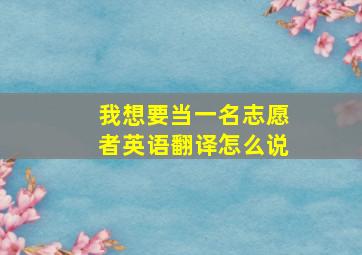 我想要当一名志愿者英语翻译怎么说