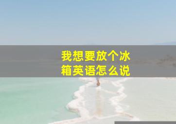 我想要放个冰箱英语怎么说