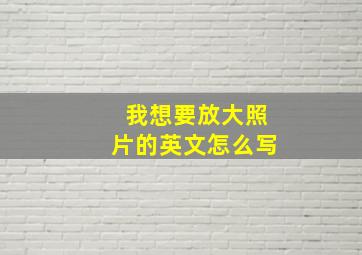 我想要放大照片的英文怎么写