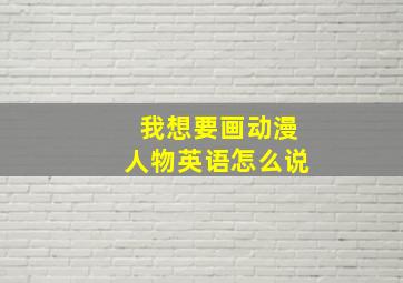 我想要画动漫人物英语怎么说