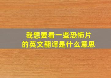 我想要看一些恐怖片的英文翻译是什么意思