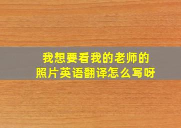 我想要看我的老师的照片英语翻译怎么写呀