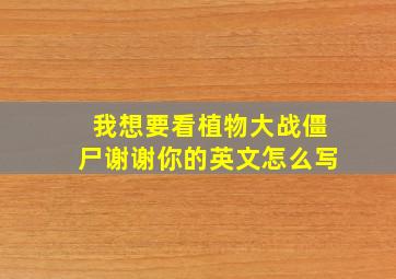 我想要看植物大战僵尸谢谢你的英文怎么写