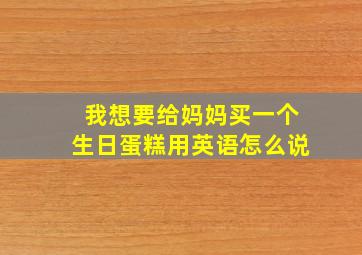 我想要给妈妈买一个生日蛋糕用英语怎么说