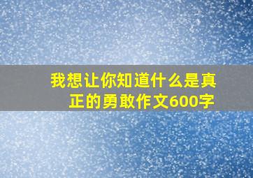 我想让你知道什么是真正的勇敢作文600字