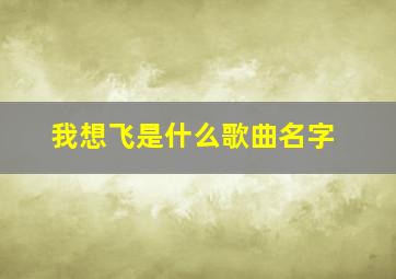 我想飞是什么歌曲名字