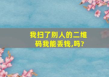 我扫了别人的二维码我能丢钱,吗?