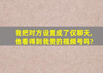 我把对方设置成了仅聊天,他看得到我赞的视频号吗?