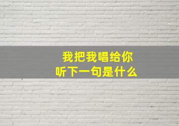 我把我唱给你听下一句是什么