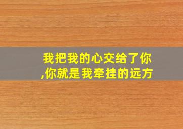 我把我的心交给了你,你就是我牵挂的远方