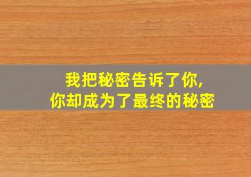 我把秘密告诉了你,你却成为了最终的秘密