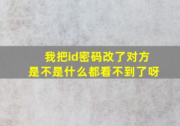 我把id密码改了对方是不是什么都看不到了呀