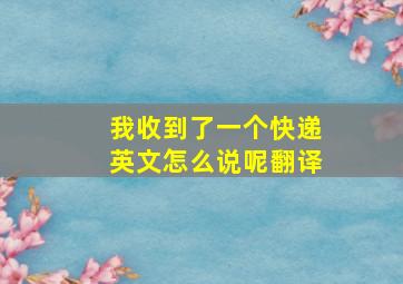 我收到了一个快递英文怎么说呢翻译