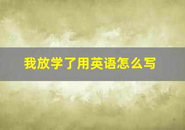 我放学了用英语怎么写