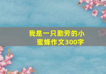 我是一只勤劳的小蜜蜂作文300字