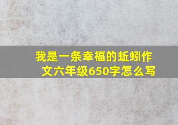 我是一条幸福的蚯蚓作文六年级650字怎么写