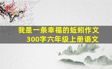 我是一条幸福的蚯蚓作文300字六年级上册语文