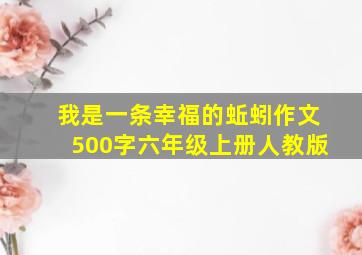 我是一条幸福的蚯蚓作文500字六年级上册人教版