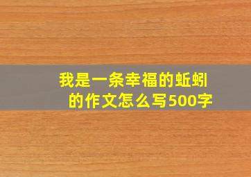 我是一条幸福的蚯蚓的作文怎么写500字