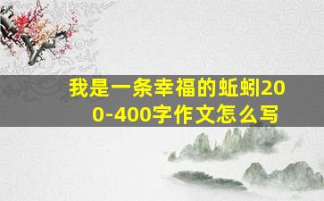 我是一条幸福的蚯蚓200-400字作文怎么写