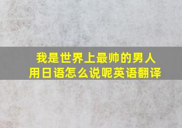 我是世界上最帅的男人用日语怎么说呢英语翻译