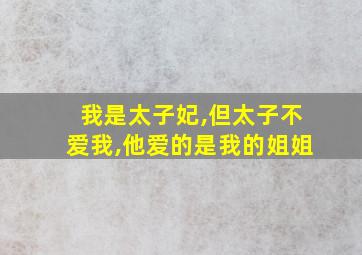 我是太子妃,但太子不爱我,他爱的是我的姐姐