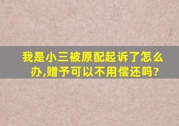 我是小三被原配起诉了怎么办,赠予可以不用偿还吗?