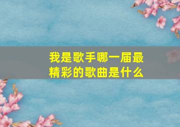 我是歌手哪一届最精彩的歌曲是什么