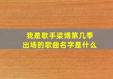 我是歌手梁博第几季出场的歌曲名字是什么