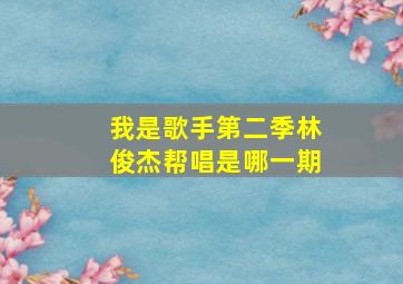 我是歌手第二季林俊杰帮唱是哪一期