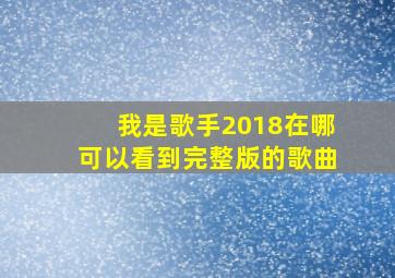 我是歌手2018在哪可以看到完整版的歌曲