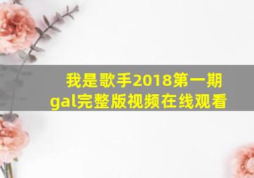 我是歌手2018第一期gal完整版视频在线观看