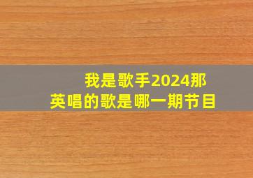 我是歌手2024那英唱的歌是哪一期节目