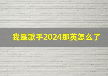 我是歌手2024那英怎么了