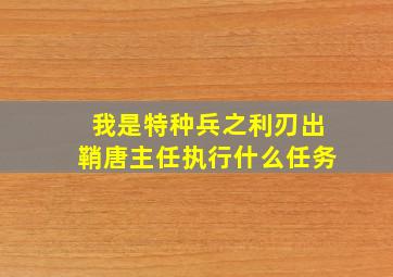 我是特种兵之利刃出鞘唐主任执行什么任务