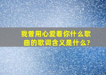 我曾用心爱着你什么歌曲的歌词含义是什么?