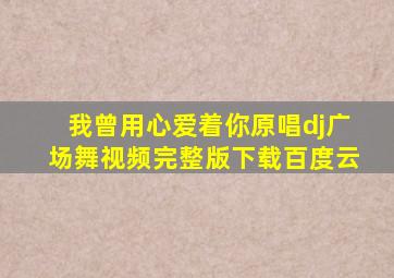 我曾用心爱着你原唱dj广场舞视频完整版下载百度云