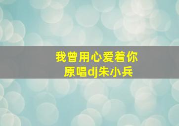 我曾用心爱着你原唱dj朱小兵