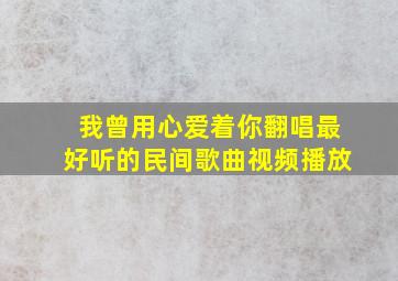 我曾用心爱着你翻唱最好听的民间歌曲视频播放