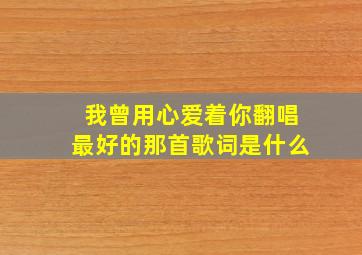 我曾用心爱着你翻唱最好的那首歌词是什么