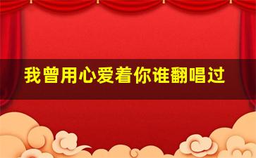 我曾用心爱着你谁翻唱过