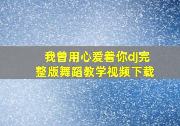 我曾用心爱着你dj完整版舞蹈教学视频下载