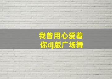 我曾用心爱着你dj版广场舞